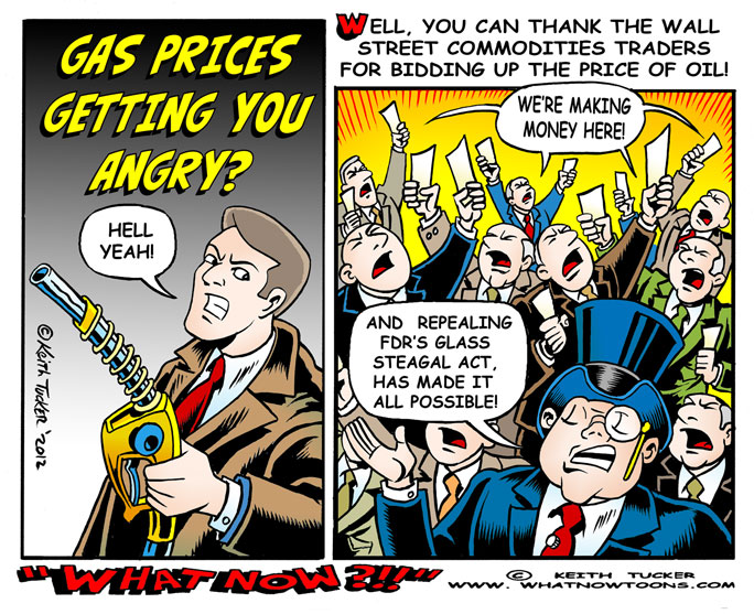 Glass-Steagall Act, gas prices, Banking Act of 1933, FDR, Commodity Futures Modernization Act, commodities market, Artificial shortages,Deregulation,self-regulation,corporate America,Oil Producers,Wall street,oil futures, occupy wall street, the 1%, Main Street,Enron Loophole,energy traders,Big Oil Speculators,Drill, Baby, Drill, unregulated market,commodities trading,political upheavals,political cartoons, politics, Obama, 2012 elections